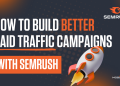 How to Build Better Paid Traffic Campaigns with Semrush